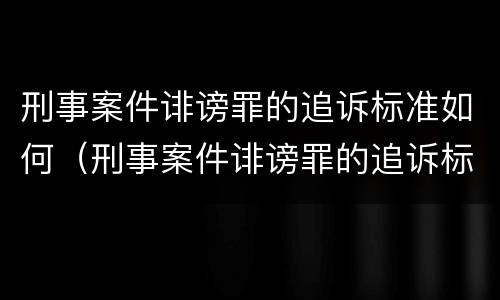 刑事案件诽谤罪的追诉标准如何（刑事案件诽谤罪的追诉标准如何判定）