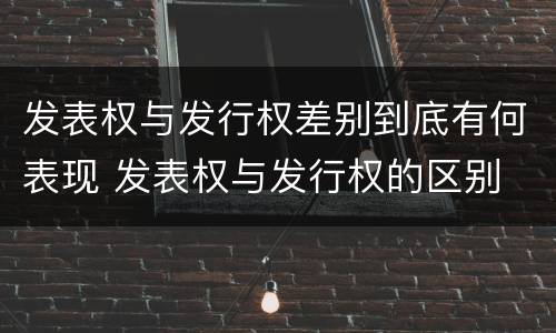 发表权与发行权差别到底有何表现 发表权与发行权的区别