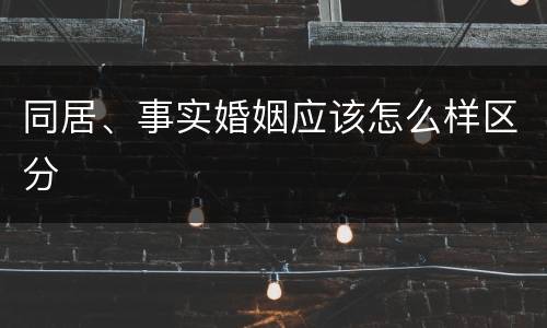 同居、事实婚姻应该怎么样区分