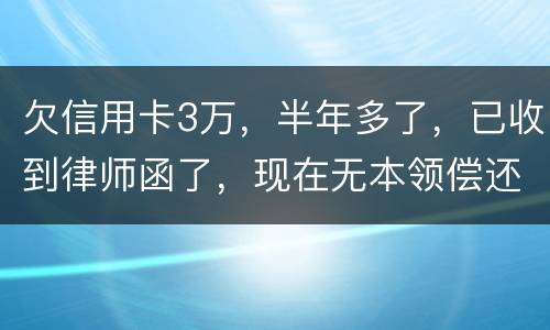 欠信用卡3万，半年多了，已收到律师函了，现在无本领偿还要怎样办