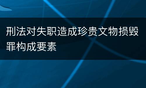 刑法对失职造成珍贵文物损毁罪构成要素