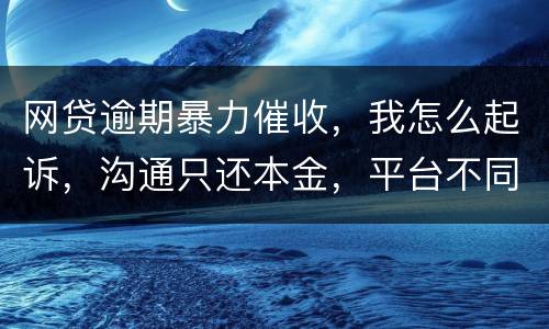 网贷逾期暴力催收，我怎么起诉，沟通只还本金，平台不同意