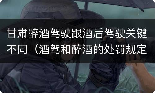 甘肃醉酒驾驶跟酒后驾驶关键不同（酒驾和醉酒的处罚规定）