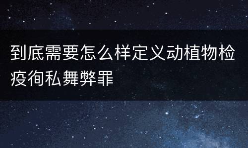 到底需要怎么样定义动植物检疫徇私舞弊罪