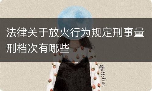 法律关于放火行为规定刑事量刑档次有哪些