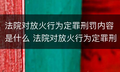 法院对放火行为定罪刑罚内容是什么 法院对放火行为定罪刑罚内容是什么意思