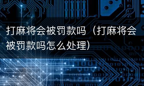 打麻将会被罚款吗（打麻将会被罚款吗怎么处理）