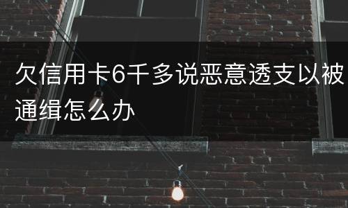 欠信用卡6千多说恶意透支以被通缉怎么办