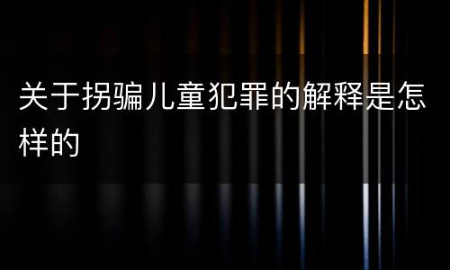 关于拐骗儿童犯罪的解释是怎样的