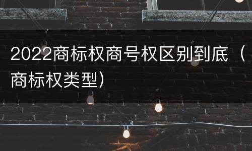 2022商标权商号权区别到底（商标权类型）