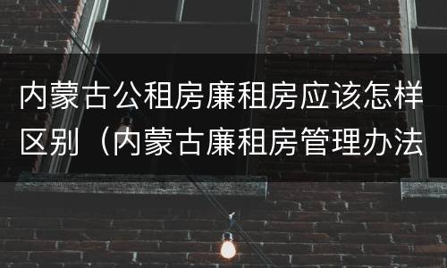 内蒙古公租房廉租房应该怎样区别（内蒙古廉租房管理办法）