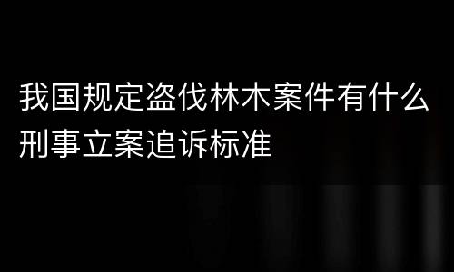 我国规定盗伐林木案件有什么刑事立案追诉标准