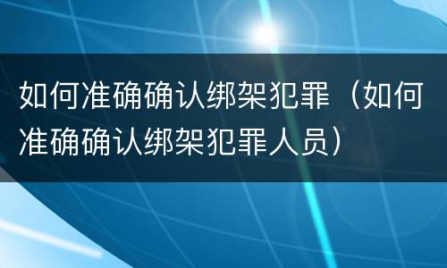 如何准确确认绑架犯罪（如何准确确认绑架犯罪人员）