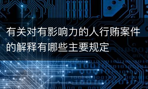 有关对有影响力的人行贿案件的解释有哪些主要规定