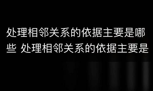处理相邻关系的依据主要是哪些 处理相邻关系的依据主要是哪些内容