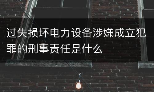 过失损坏电力设备涉嫌成立犯罪的刑事责任是什么