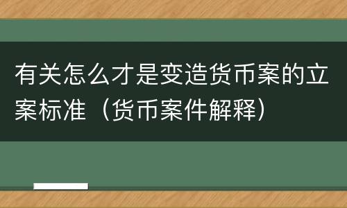 有关怎么才是变造货币案的立案标准（货币案件解释）