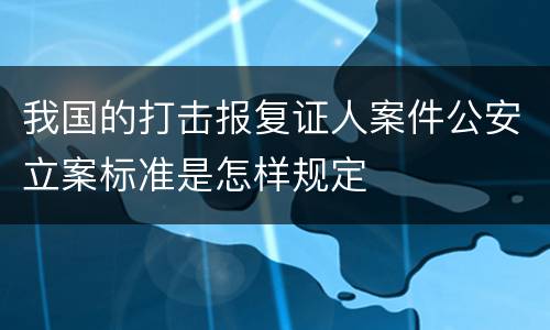 我国的打击报复证人案件公安立案标准是怎样规定