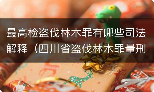 最高检盗伐林木罪有哪些司法解释（四川省盗伐林木罪量刑标准司法解释）