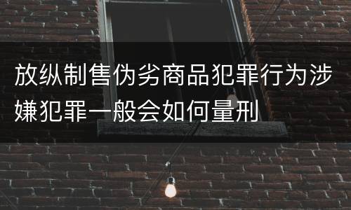 放纵制售伪劣商品犯罪行为涉嫌犯罪一般会如何量刑