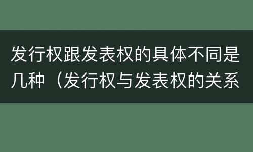 发行权跟发表权的具体不同是几种（发行权与发表权的关系）