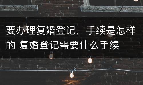 要办理复婚登记，手续是怎样的 复婚登记需要什么手续