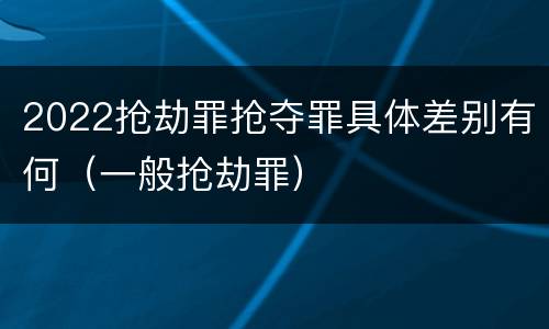2022抢劫罪抢夺罪具体差别有何（一般抢劫罪）