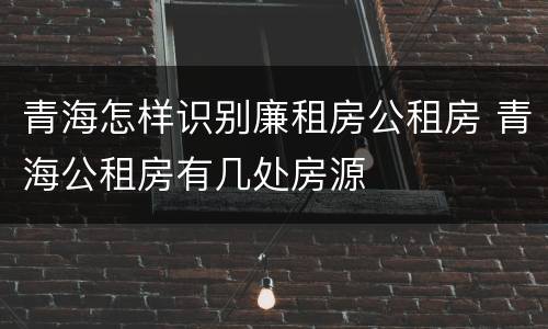 青海怎样识别廉租房公租房 青海公租房有几处房源