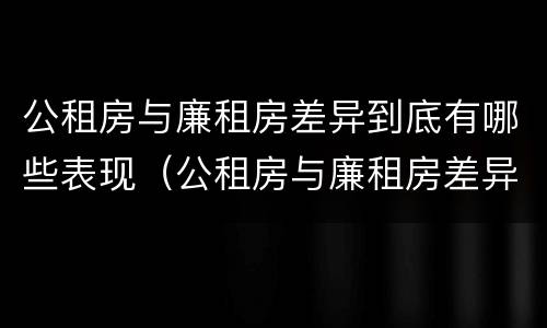 公租房与廉租房差异到底有哪些表现（公租房与廉租房差异到底有哪些表现形式）