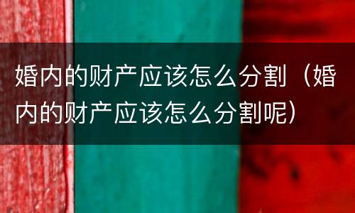 婚内的财产应该怎么分割（婚内的财产应该怎么分割呢）