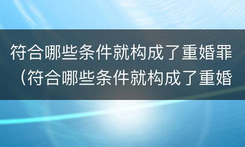 符合哪些条件就构成了重婚罪（符合哪些条件就构成了重婚罪行为）