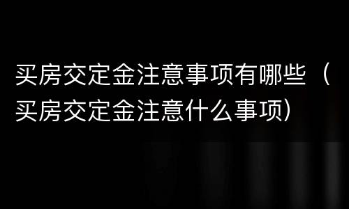 买房交定金注意事项有哪些（买房交定金注意什么事项）
