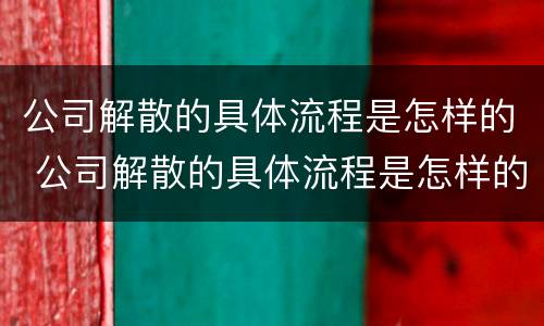 公司解散的具体流程是怎样的 公司解散的具体流程是怎样的呢