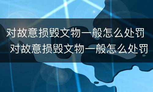 对故意损毁文物一般怎么处罚 对故意损毁文物一般怎么处罚的