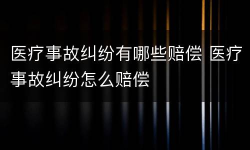 医疗事故纠纷有哪些赔偿 医疗事故纠纷怎么赔偿