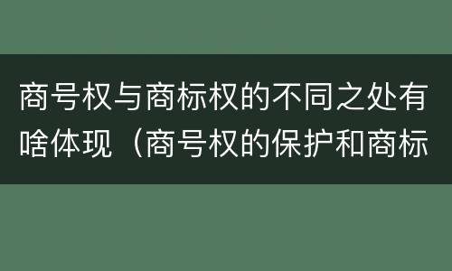 商号权与商标权的不同之处有啥体现（商号权的保护和商标权的保护一样是全国性范围的）