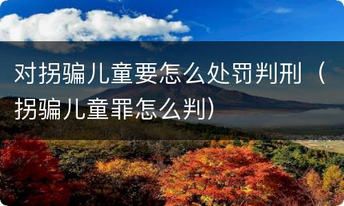 对拐骗儿童要怎么处罚判刑（拐骗儿童罪怎么判）