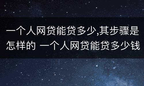 一个人网贷能贷多少,其步骤是怎样的 一个人网贷能贷多少钱
