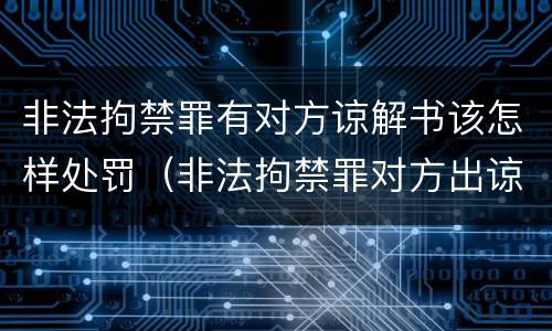 非法拘禁罪有对方谅解书该怎样处罚（非法拘禁罪对方出谅解书了）