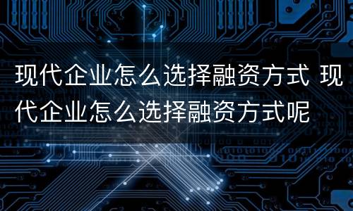现代企业怎么选择融资方式 现代企业怎么选择融资方式呢
