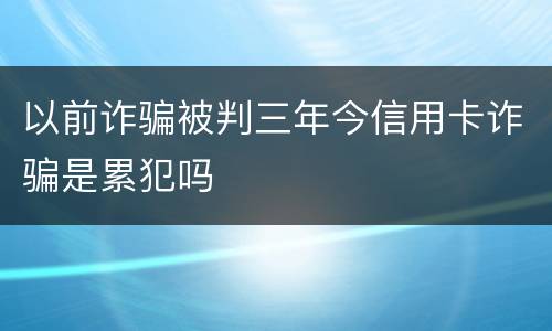 以前诈骗被判三年今信用卡诈骗是累犯吗