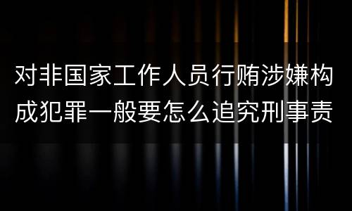 对非国家工作人员行贿涉嫌构成犯罪一般要怎么追究刑事责任