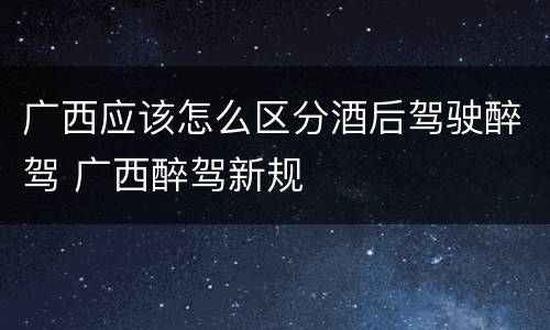 广西应该怎么区分酒后驾驶醉驾 广西醉驾新规