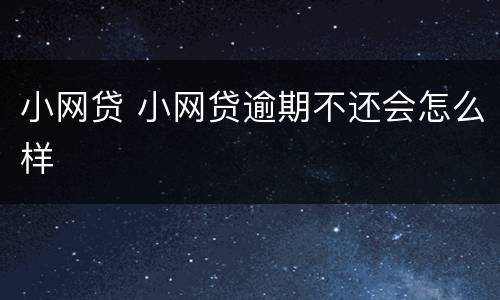 小网贷 小网贷逾期不还会怎么样