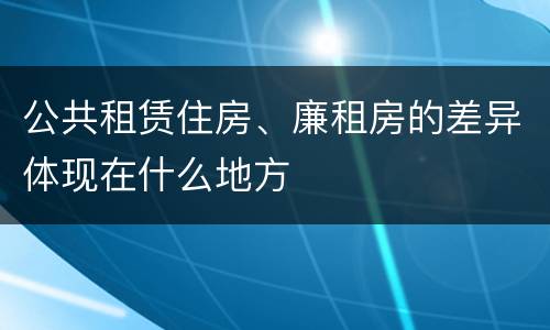公共租赁住房、廉租房的差异体现在什么地方
