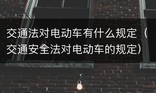 交通法对电动车有什么规定(交通安全法对电动车的规定)