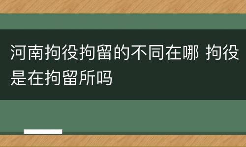 河南拘役拘留的不同在哪 拘役是在拘留所吗