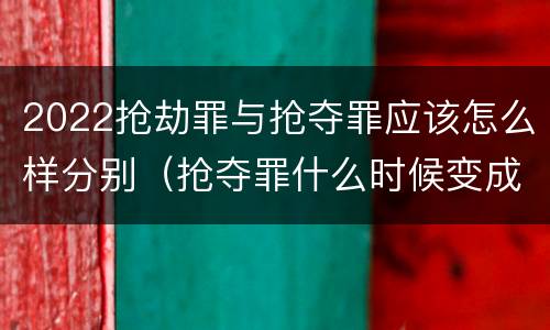 2022抢劫罪与抢夺罪应该怎么样分别（抢夺罪什么时候变成抢劫罪）