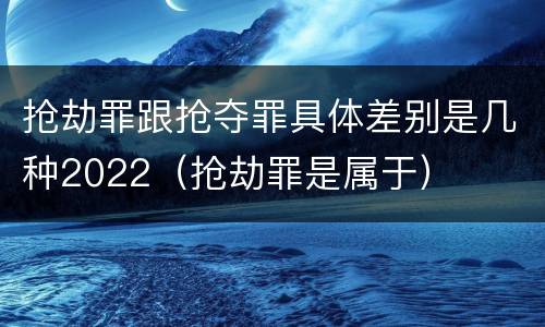 抢劫罪跟抢夺罪具体差别是几种2022（抢劫罪是属于）
