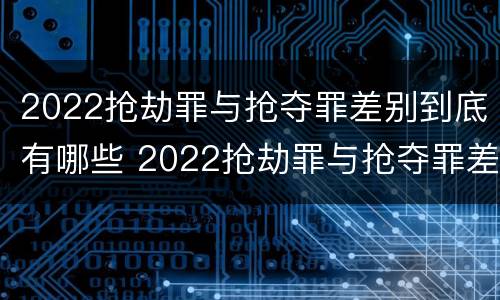 2022抢劫罪与抢夺罪差别到底有哪些 2022抢劫罪与抢夺罪差别到底有哪些关系